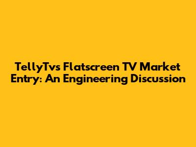 TellyTv's Flatscreen TV Market Entry: An Engineering Discussion