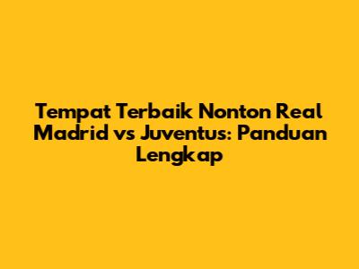 Tempat Terbaik Nonton Real Madrid vs Juventus: Panduan Lengkap