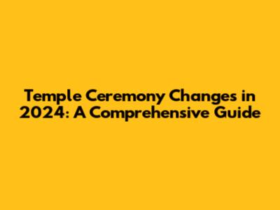 Temple Ceremony Changes in 2024: A Comprehensive Guide