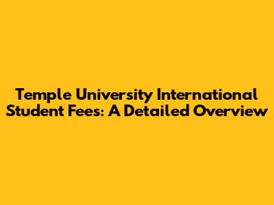 Temple University International Student Fees: A Detailed Overview