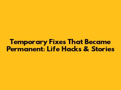 Temporary Fixes That Became Permanent: Life Hacks & Stories