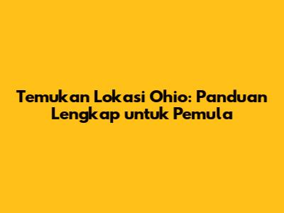 Temukan Lokasi Ohio: Panduan Lengkap untuk Pemula