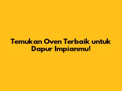 Temukan Oven Terbaik untuk Dapur Impianmu!