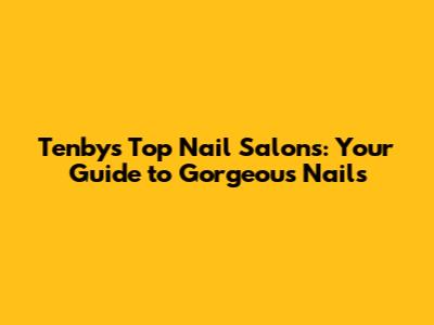 Tenby's Top Nail Salons: Your Guide to Gorgeous Nails
