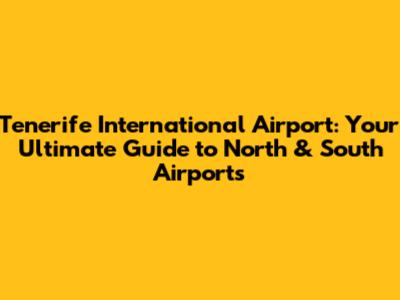 Tenerife International Airport: Your Ultimate Guide to North & South Airports