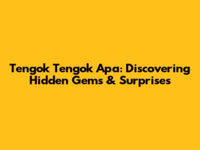 Tengok Tengok Apa: Discovering Hidden Gems & Surprises