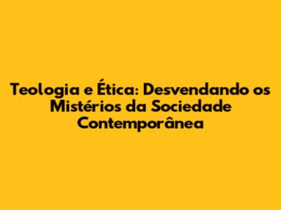 Teologia e Ética: Desvendando os Mistérios da Sociedade Contemporânea