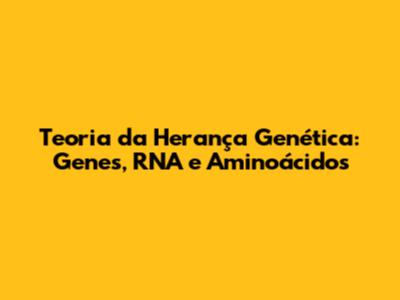 Teoria da Herança Genética: Genes, RNA e Aminoácidos