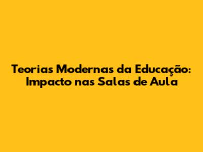 Teorias Modernas da Educação: Impacto nas Salas de Aula
