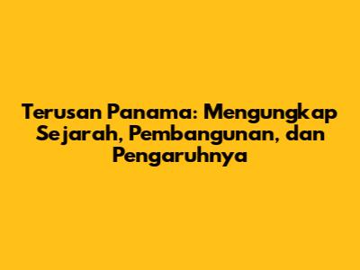 Terusan Panama: Mengungkap Sejarah, Pembangunan, dan Pengaruhnya