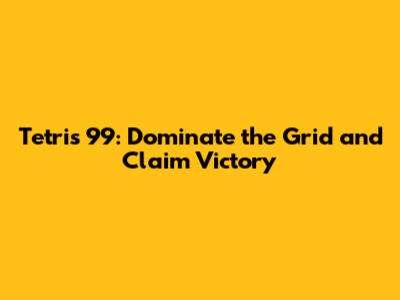 Tetris 99: Dominate the Grid and Claim Victory