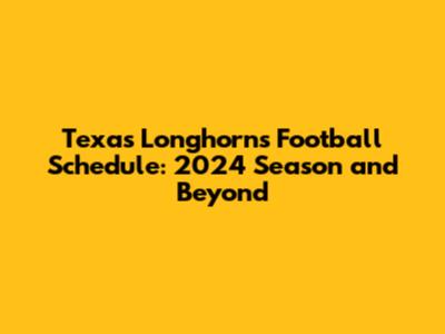 Texas Longhorns Football Schedule: 2024 Season and Beyond