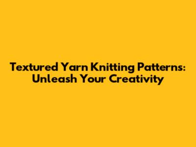 Textured Yarn Knitting Patterns: Unleash Your Creativity