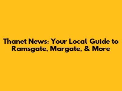 Thanet News: Your Local Guide to Ramsgate, Margate, & More