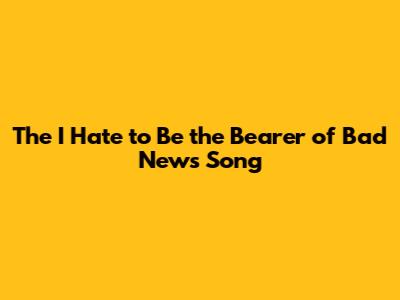The "I Hate to Be the Bearer of Bad News" Song
