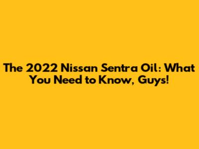 The 2022 Nissan Sentra Oil: What You Need to Know, Guys!
