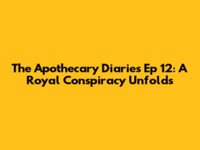 The Apothecary Diaries Ep 12: A Royal Conspiracy Unfolds