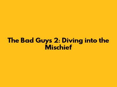 The Bad Guys 2: Diving into the Mischief