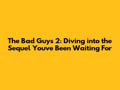 The Bad Guys 2: Diving into the Sequel You've Been Waiting For