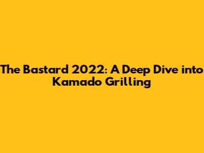 The Bastard 2022: A Deep Dive into Kamado Grilling