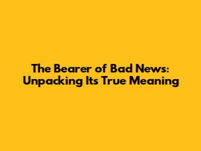 The Bearer of Bad News: Unpacking Its True Meaning