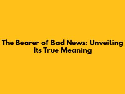 The Bearer of Bad News: Unveiling Its True Meaning
