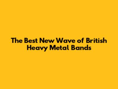 The Best New Wave of British Heavy Metal Bands