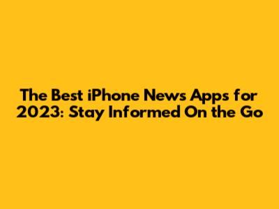 The Best iPhone News Apps for 2023: Stay Informed On the Go
