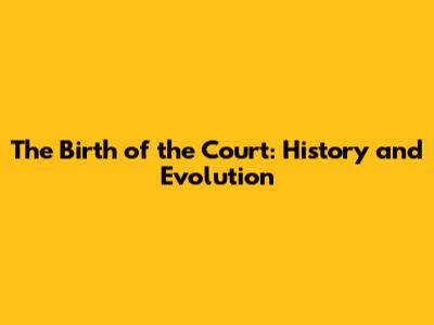 The Birth of the Court: History and Evolution