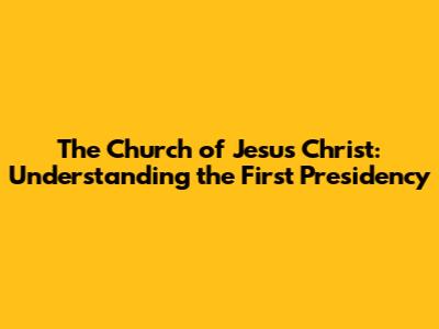 The Church of Jesus Christ: Understanding the First Presidency