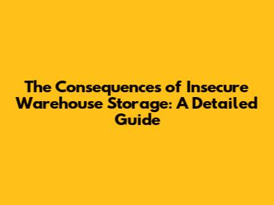 The Consequences of Insecure Warehouse Storage: A Detailed Guide