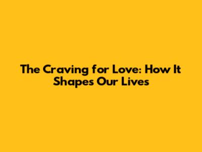The Craving for Love: How It Shapes Our Lives
