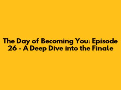 The Day of Becoming You: Episode 26 - A Deep Dive into the Finale