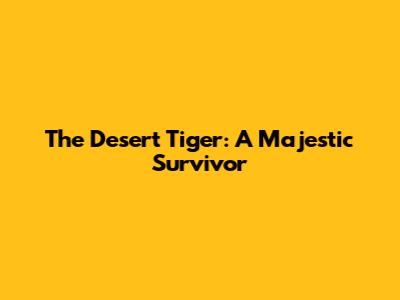 The Desert Tiger: A Majestic Survivor
