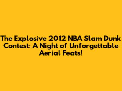 The Explosive 2012 NBA Slam Dunk Contest: A Night of Unforgettable Aerial Feats!