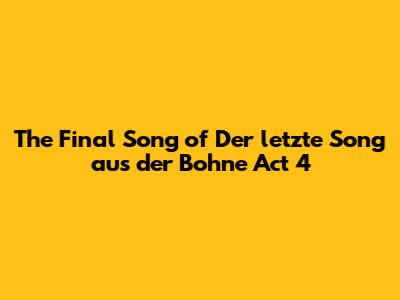 The Final Song of 'Der letzte Song aus der Bohne' Act 4