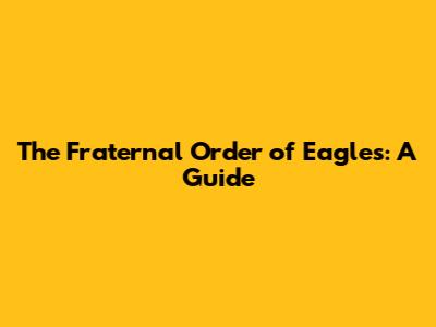 The Fraternal Order of Eagles: A Guide