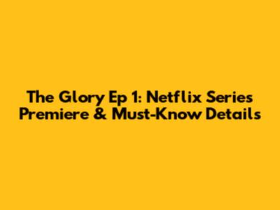 The Glory Ep 1: Netflix Series Premiere & Must-Know Details