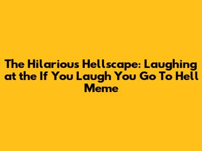 The Hilarious Hellscape: Laughing at the 'If You Laugh You Go To Hell' Meme