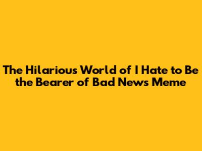 The Hilarious World of "I Hate to Be the Bearer of Bad News" Meme