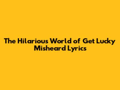 The Hilarious World of 'Get Lucky' Misheard Lyrics