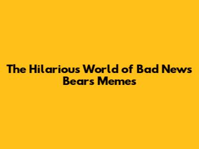 The Hilarious World of Bad News Bears Memes