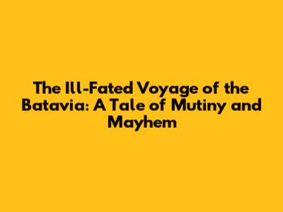 The Ill-Fated Voyage of the Batavia: A Tale of Mutiny and Mayhem