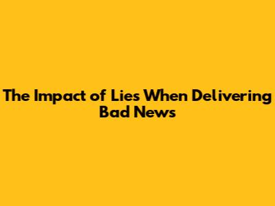 The Impact of Lies When Delivering Bad News