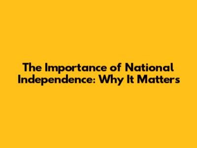 The Importance of National Independence: Why It Matters