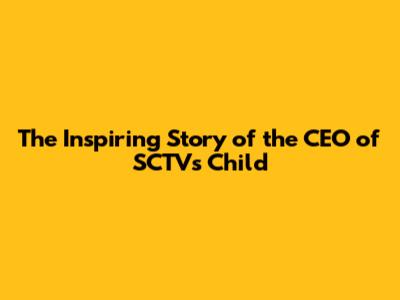 The Inspiring Story of the CEO of SCTV's Child
