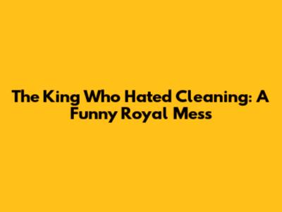 The King Who Hated Cleaning: A Funny Royal Mess