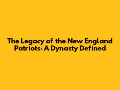 The Legacy of the New England Patriots: A Dynasty Defined