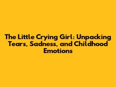 The Little Crying Girl: Unpacking Tears, Sadness, and Childhood Emotions