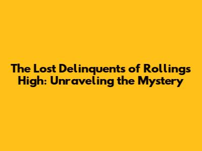 The Lost Delinquents of Rollings High: Unraveling the Mystery